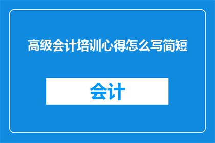 高级会计培训心得怎么写简短(如何撰写关于高级会计培训的简短心得体会？)
