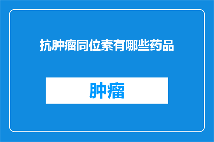 抗肿瘤同位素有哪些药品(抗肿瘤同位素药品有哪些？)