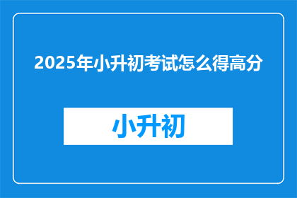 2025年小升初考试怎么得高分(如何确保在2025年小升初考试中取得高分？)