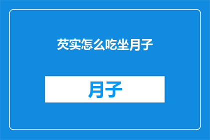 芡实怎么吃坐月子(如何正确食用芡实以助于坐月子期间的恢复？)