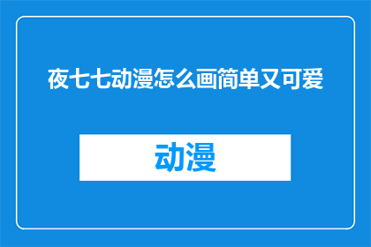夜七七动漫怎么画简单又可爱(如何以简单又可爱的方式绘制夜七七动漫？)
