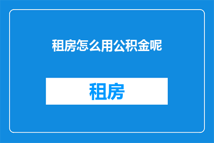 租房怎么用公积金呢(如何利用公积金进行租房？)