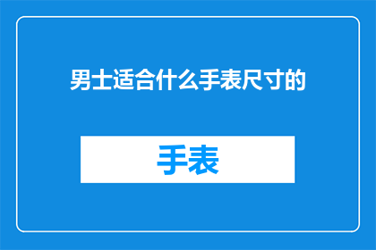 男士适合什么手表尺寸的(男士手表尺寸选择指南：适合您的最佳尺寸是？)