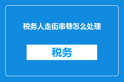 税务人走街串巷怎么处理(税务人员如何深入社区，有效处理税务问题？)