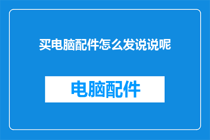 买电脑配件怎么发说说呢(如何高效地发布关于购买电脑配件的动态？)