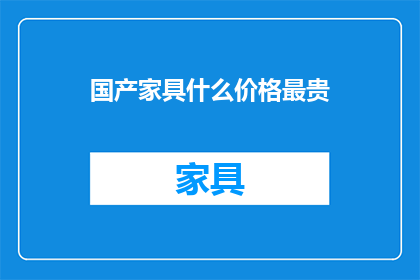国产家具什么价格最贵(国产家具中，什么价格最为昂贵？)
