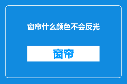 窗帘什么颜色不会反光(如何挑选窗帘颜色以减少反光，确保室内光线柔和？)