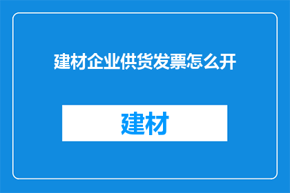 建材企业供货发票怎么开(如何正确开具建材企业供货发票？)