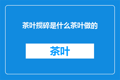 茶叶搅碎是什么茶叶做的(茶叶是如何被搅碎的？揭秘制作过程)