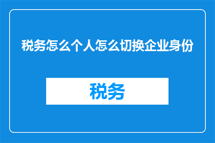 税务怎么个人怎么切换企业身份(如何实现税务申报的个人与企业身份的无缝切换？)