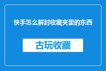 快手怎么解封收藏夹里的东西(如何解除快手收藏夹中的内容限制？)