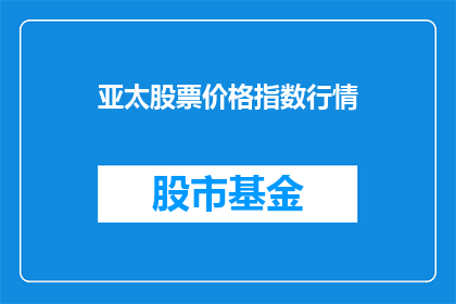 亚太股票价格指数行情(亚太股票价格指数行情的变动对投资者意味着什么？)
