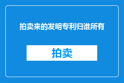 拍卖来的发明专利归谁所有(谁将拥有通过拍卖获得的创新发明专利？)