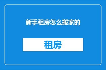 新手租房怎么搬家的(新手如何高效搬家？解决租房搬家难题的实用指南)