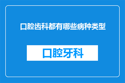口腔齿科都有哪些病种类型(口腔齿科中包含哪些不同的疾病类型？)