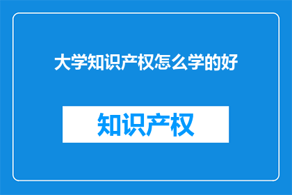 大学知识产权怎么学的好(如何高效学习大学知识产权？)