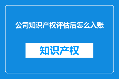 公司知识产权评估后怎么入账(如何正确入账公司知识产权评估结果？)