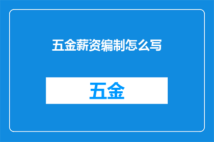五金薪资编制怎么写(如何撰写五金行业的薪资编制？)