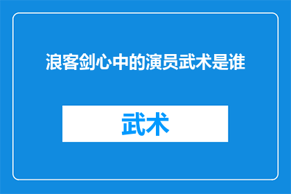 浪客剑心中的演员武术是谁(浪客剑心中那些令人惊叹的武术表演，是谁演绎了这些精彩绝伦的武技？)
