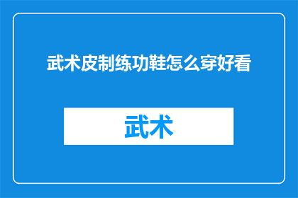 武术皮制练功鞋怎么穿好看(如何穿着武术皮制练功鞋既实用又美观？)