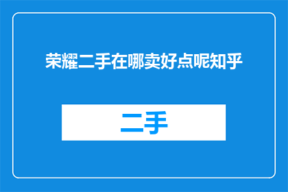 荣耀二手在哪卖好点呢知乎(在哪里能以最佳价格出售荣耀二手设备？在知乎上寻找答案)