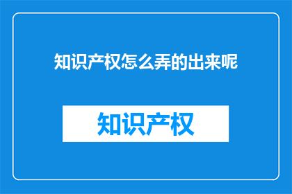 知识产权怎么弄的出来呢(知识产权的奥秘：如何巧妙构建并保护你的创意成果？)