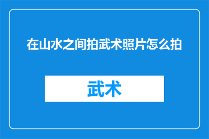 在山水之间拍武术照片怎么拍(如何捕捉山水间武术之美？)