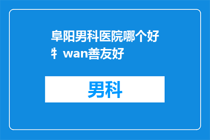 阜阳男科医院哪个好牜wan善友好(阜阳地区男科医院哪个好？选择一家友好的医院是每位患者都希望避免的问题)