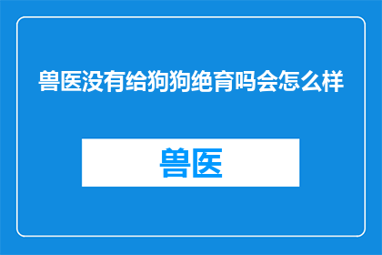 兽医没有给狗狗绝育吗会怎么样(如果兽医没有为狗狗进行绝育手术，会引发哪些长期后果？)