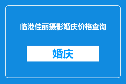 临港佳丽摄影婚庆价格查询(临港佳丽摄影婚庆价格查询：您是否了解当前的市场行情？)