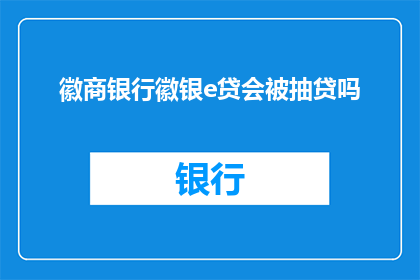 徽商银行徽银e贷会被抽贷吗(徽商银行徽银e贷是否会面临抽贷的风险？)