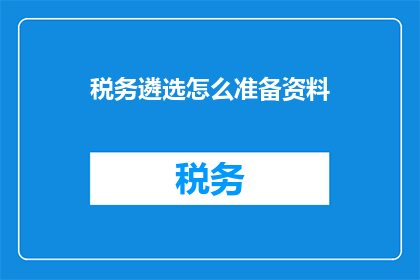 税务遴选怎么准备资料(如何有效准备税务遴选资料？)
