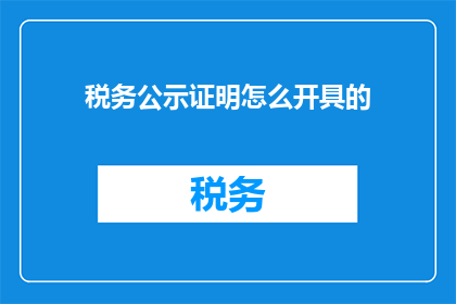 税务公示证明怎么开具的(如何正确开具税务公示证明？)