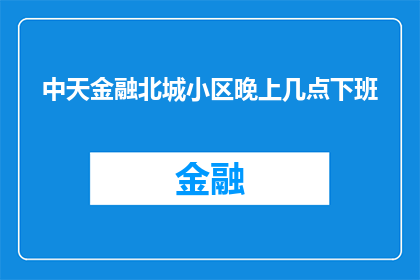 中天金融北城小区晚上几点下班(中天金融北城小区的晚间工作时间表是什么时候？)