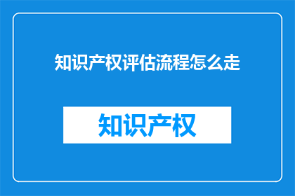 知识产权评估流程怎么走(如何正确执行知识产权评估流程？)