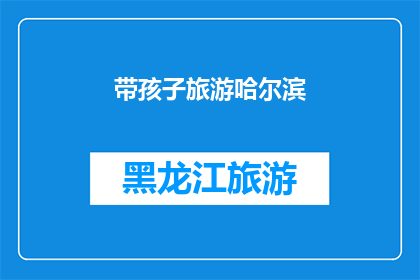 带孩子旅游哈尔滨(带孩子旅游哈尔滨：探索这座城市的奇妙之旅，您准备好迎接挑战了吗？)