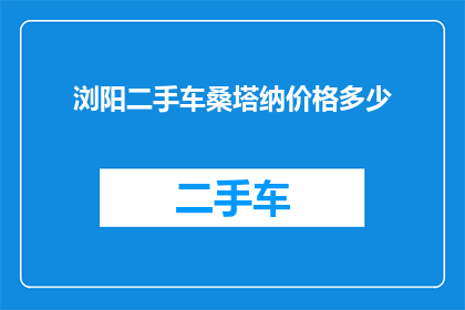 浏阳二手车桑塔纳价格多少(浏阳地区桑塔纳二手车的价格是多少？)