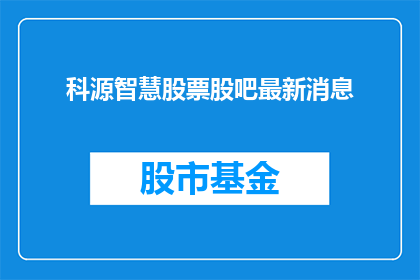 科源智慧股票股吧最新消息(科源智慧股票最新动态：投资者关注点在哪里？)
