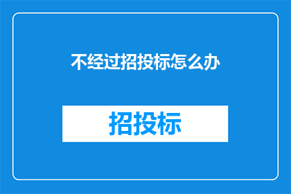不经过招投标怎么办(面对不通过招投标流程的困境，我们应如何应对？)