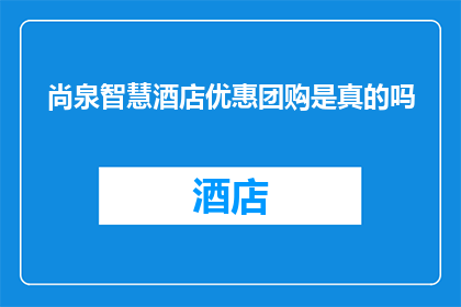 尚泉智慧酒店优惠团购是真的吗(尚泉智慧酒店的团购优惠活动是否真实可信？)