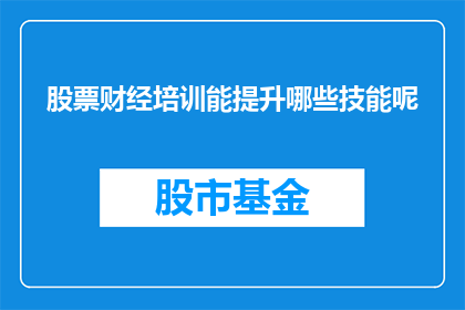 股票财经培训能提升哪些技能呢(股票财经培训能提升哪些技能？)