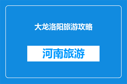 大龙洛阳旅游攻略(洛阳大龙旅游攻略：您不可错过的景点与体验指南)