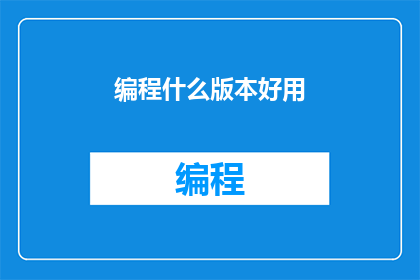 编程什么版本好用(在当今数字化时代，选择合适的编程版本对于开发项目的成功至关重要那么，究竟哪个版本的编程语言最能满足现代软件开发的需求呢？本文将深入探讨不同编程语言的版本选择，帮助您做出明智的决策)
