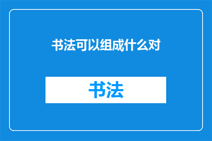 书法可以组成什么对(书法的魅力：它能组成哪些令人惊叹的对联？)
