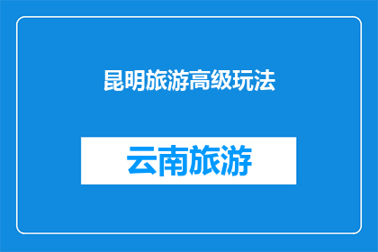 昆明旅游高级玩法(昆明旅游：探索高级玩法，解锁城市魅力的终极指南)