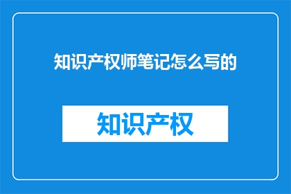知识产权师笔记怎么写的(如何撰写一份专业的知识产权师笔记？)
