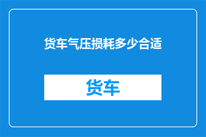 货车气压损耗多少合适(货车气压损耗的理想范围是多少？)