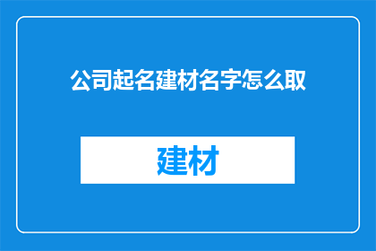 公司起名建材名字怎么取(如何为公司起一个合适的建材名字？)