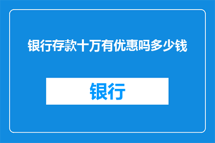 银行存款十万有优惠吗多少钱(银行存款十万是否享有优惠？具体优惠金额是多少？)
