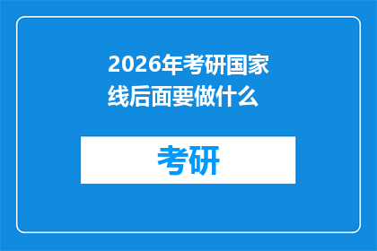 2026年考研国家线后面要做什么(2026年考研国家线公布后，考生们接下来该做什么？)